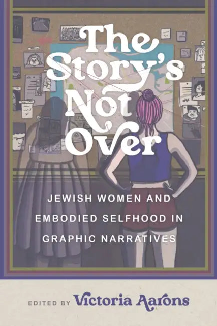 The Story's Not Over: Jewish Women and Embodied Selfhood in Graphic Narratives by Victoria Aarons, Leela Corman