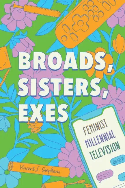 Broads, Sisters, Exes: Feminist Millennial Television by Vincent L. Stephens, Barry Keith Grant