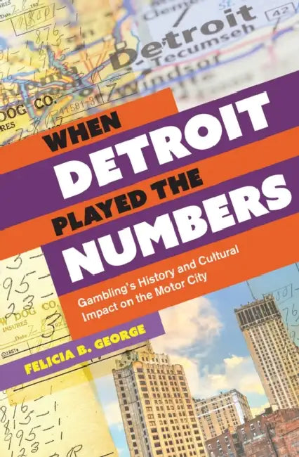 When Detroit Played the Numbers: Gambling's History and Cultural Impact on the Motor City by Felicia B. George