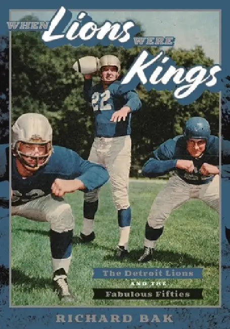 When Lions Were Kings: The Detroit Lions and the Fabulous Fifties by Richard Bak