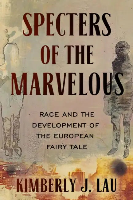 Specters of the Marvelous: Race and the Development of the European Fairy Tale by Kimberly J. Lau, Anne E. Duggan