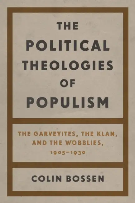 The Political Theologies of Populism: The Garveyites, the Klan, and the Wobblies, 1905-1930 by Colin Bossen