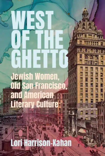West of the Ghetto: Jewish Women, Old San Francisco, and American Literary Culture by Lori Harrison-Kahan