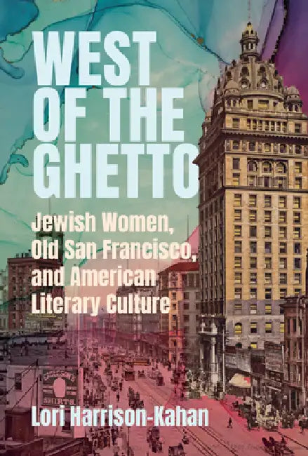 West of the Ghetto: Jewish Women, Old San Francisco, and American Literary Culture by Lori Harrison-Kahan