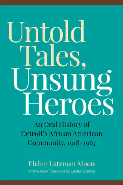 Untold Tales, Unsung Heroes: An Oral History of Detroit's African American Community, 1918-1967 by Elaine Latzman Moon, Lester Spence