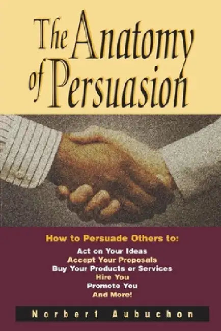 The Anatomy of Persuasion: How to Persuade Others to Act on Your Ideas, Accept Your Proposals, Buy Your Products or Services, Hire You, Promote You, a by Norbert Aubuchon