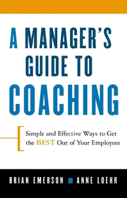 A Manager's Guide to Coaching: Simple and Effective Ways to Get the Best from Your Employees by Anne Loehr