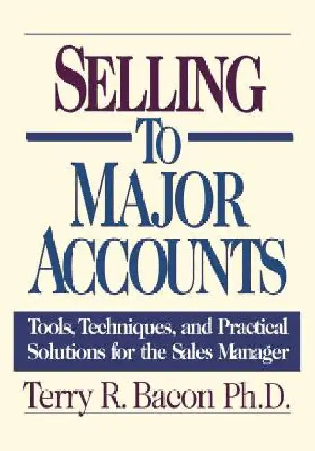 Selling to Major Accounts: Tools, Techniques, and Practical Solutions for the Sales Manager by Terry Bacon