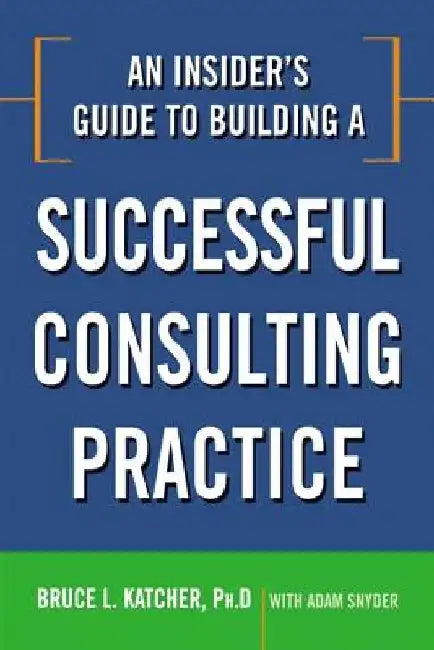 An Insider's Guide to Building a Successful Consulting Practice by Bruce Katcher