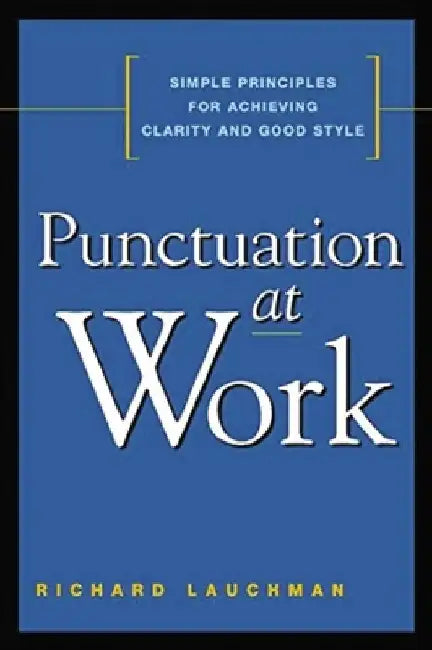 Punctuation at Work: Simple Principles for Achieving Clarity and Good Style by Richard Lauchman