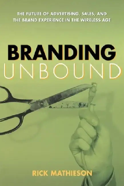 Branding Unbound: The Future of Advertising, Sales, and the Brand Experience in the Wireless Age by Rick Mathieson