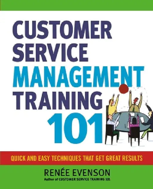 Customer Service Management Training 101: Quick and Easy Techniques That Get Great Results by Renee Evenson