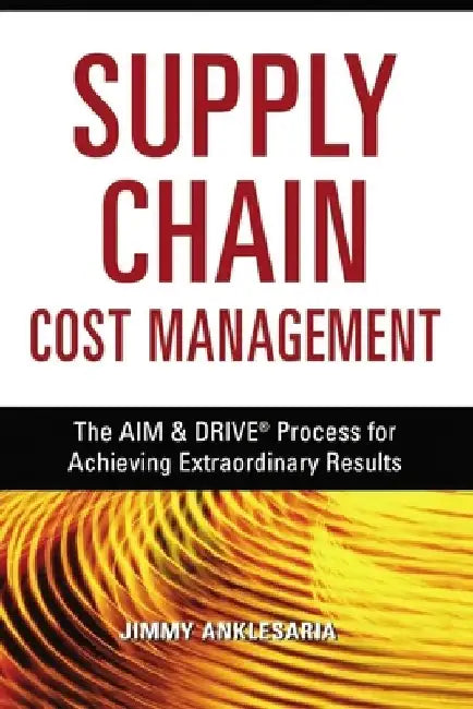 Supply Chain Cost Management: The Aim and Drive Process for Achieving Extraordinary Results by Jimmy Anklesaria
