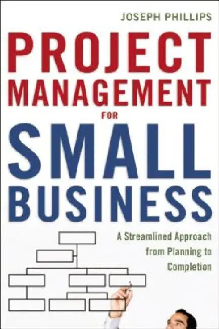 Project Management for Small Business: A Streamlined Approach from Planning to Completion by Joseph Phillips