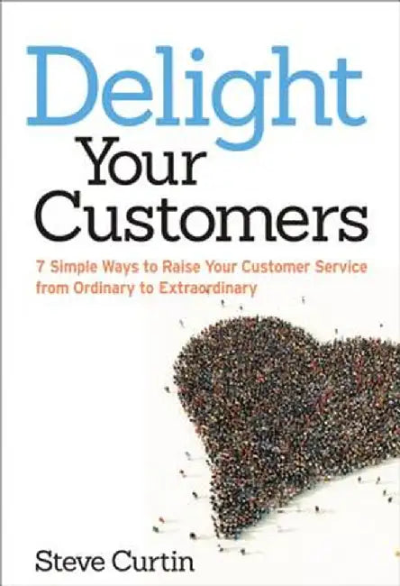 Delight Your Customers: 7 Simple Ways to Raise Your Customer Service from Ordinary to Extraordinary by Steve Curtin