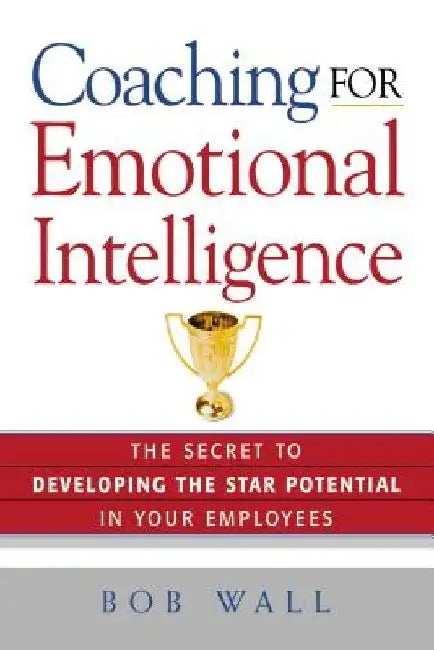 Coaching for Emotional Intelligence: The Secret to Developing the Star Potential in Your Employees by Bob Wall