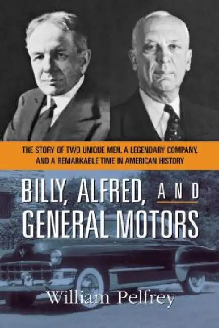 Billy, Alfred, and General Motors: The Story of Two Unique Men, a Legendary Company, and a Remarkable Time in American History by William Pelfrey