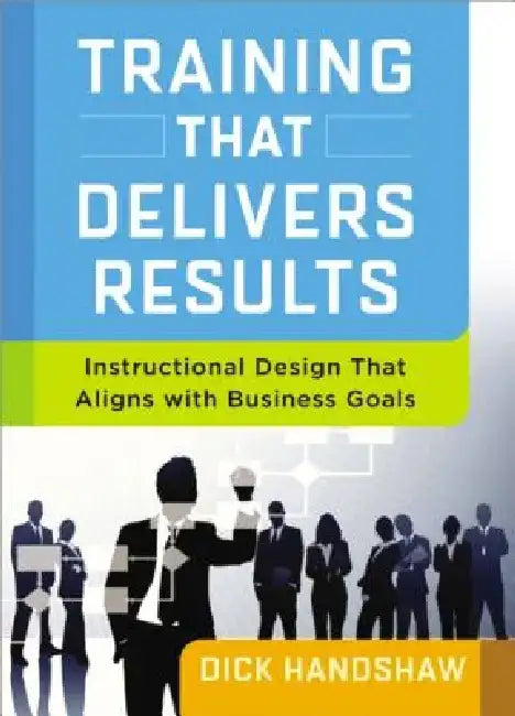 Training That Delivers Results: Instructional Design That Aligns with Business Goals by Dick Handshaw