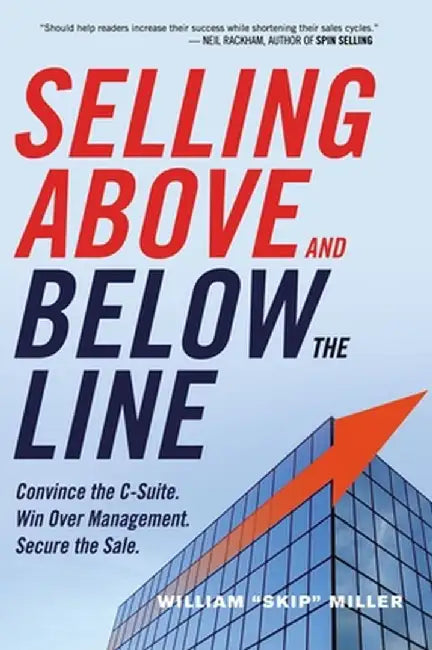 Selling Above and Below the Line: Convince the C-Suite. Win Over Management. Secure the Sale. by William Skip Miller