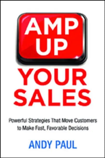The Amp Up Your Sales: Powerful Strategies That Move Customers to Make Fast, Favorable Decisions by Andy Paul