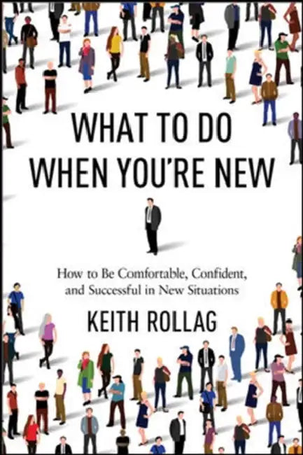 What to Do When You're New: How to Be Comfortable, Confident, and Successful in New Situations by Keith Rollag