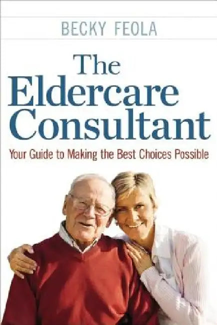 The Eldercare Consultant: Your Guide to Making the Best Choices Possible by Becky Feola