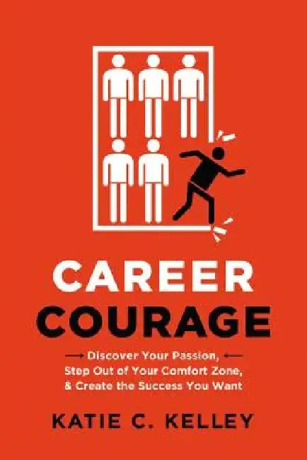 Career Courage: Discover Your Passion, Step Out of Your Comfort Zone, and Create the Success You Want by Katie Kelley