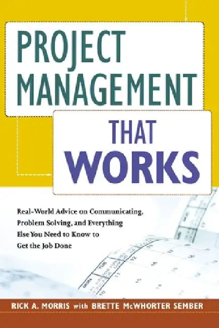 Project Management That Works: Real-World Advice on Communicating, Problem-Solving, and Everything Else You Need to Know to Get the Job Done by Rick a. Morris