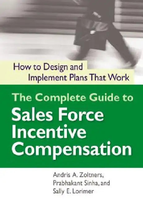 The Complete Guide to Sales Force Incentive Compensation: How to Design and Implement Plans That Work by Andris Zoltners