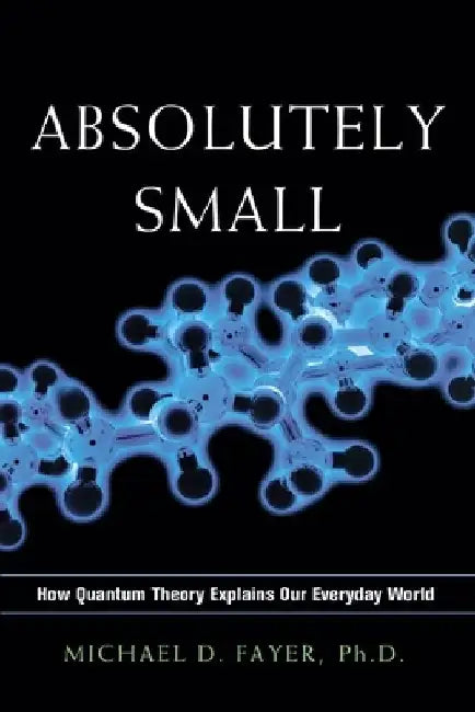 Absolutely Small: How Quantum Theory Explains Our Everyday World by Michael D. Fayer