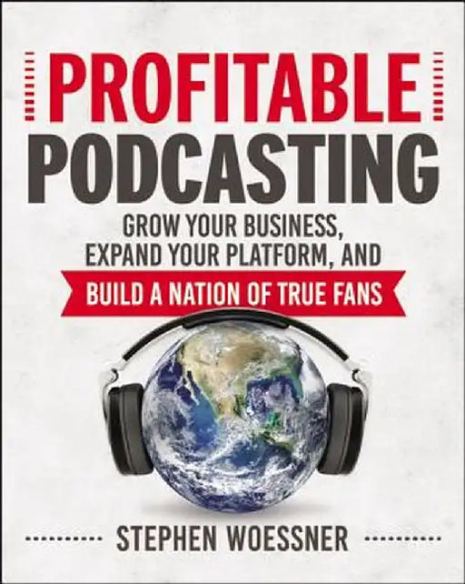 Profitable Podcasting: Grow Your Business, Expand Your Platform, and Build a Nation of True Fans by Stephen Woessner