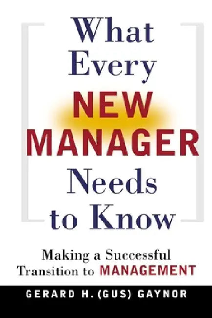 What Every New Manager Needs to Know: Making a Successful Transition to Management by Gerard H. Gaynor