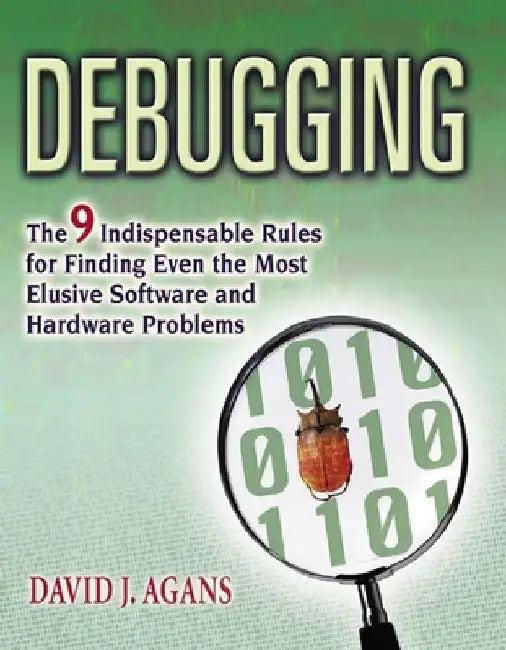 Debugging: The 9 Indispensable Rules for Finding Even the Most Elusive Software and Hardware Problems by David J. Agans