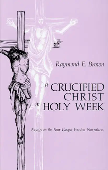 Crucified Christ In Holy Week: Essays on the Four Gospel Passion Narratives by Raymond Edward Brown