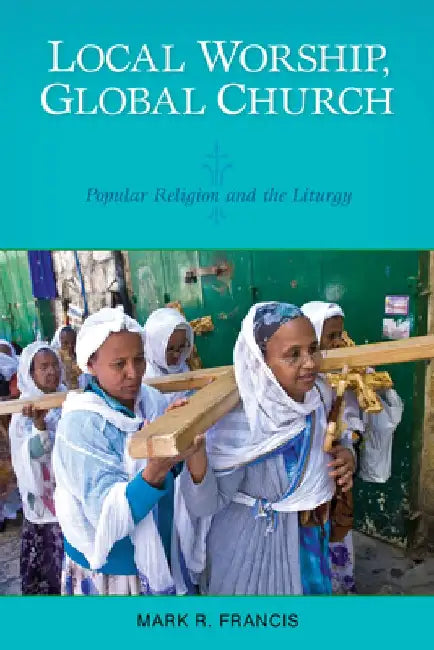 Local Worship, Global Church: Popular Religion and the Liturgy by Mark R. Francis