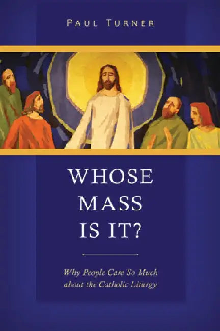 Whose Mass Is It?: Why People Care So Much about the Catholic Liturgy by Paul Turner