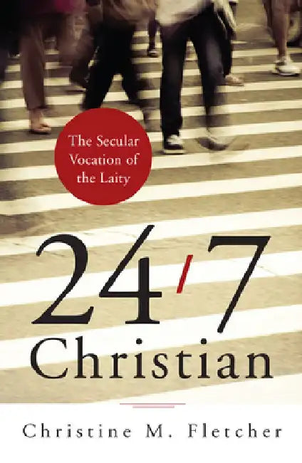 24/7 Christian: The Secular Vocation of the Laity by Christine M. Fletcher