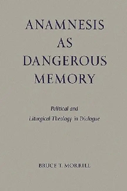 Anamnesis as Dangerous Memory: Political and Liturgical Theology in Dialogue by Bruce T. Morrill