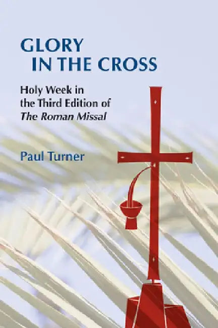 Glory in the Cross: Holy Week in the Third Edition of the Roman Missal by Paul Turner