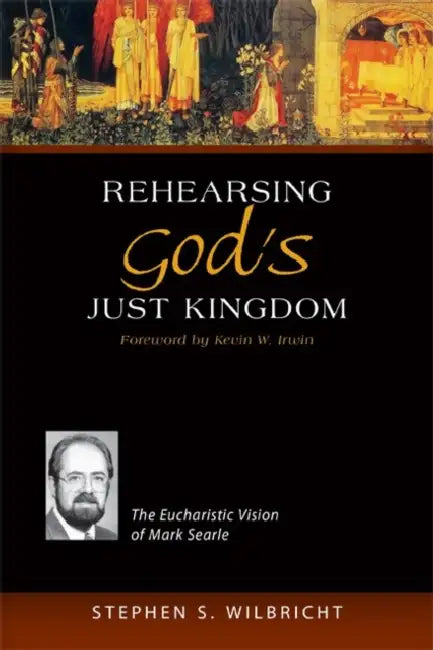 Rehearsing God's Just Kingdom: The Eucharistic Vision of Mark Searle by Stephen S. Wilbricht