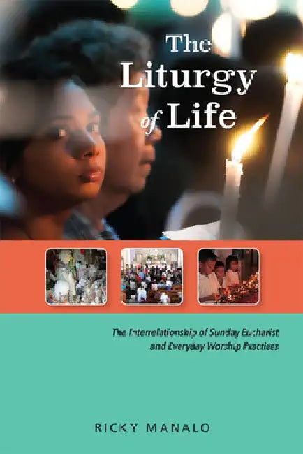 The Liturgy of Life: The Interrelationship of Sunday Eucharist and Everyday Worship Practices by Ricky Manalo