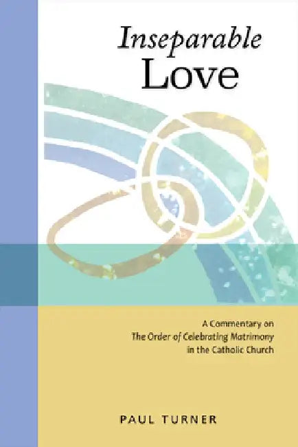 Inseparable Love: A Commentary on the Order of Celebrating Matrimony in the Catholic Church by Paul Turner