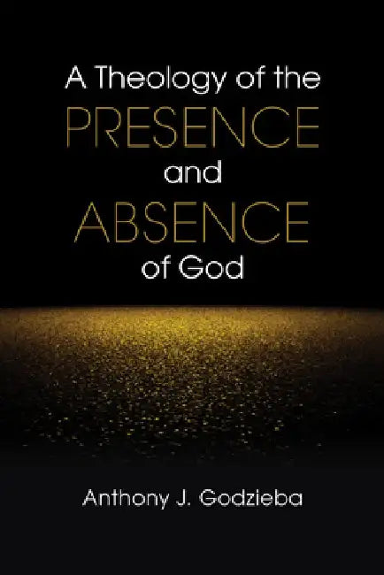 A Theology of the Presence and Absence of God by Anthony J. Godzieba