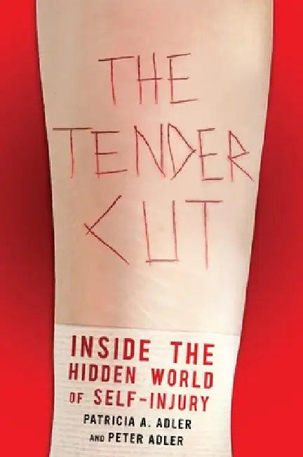 The Tender Cut: Inside the Hidden World of Self-Injury by Patricia A. Adler, Peter Adler
