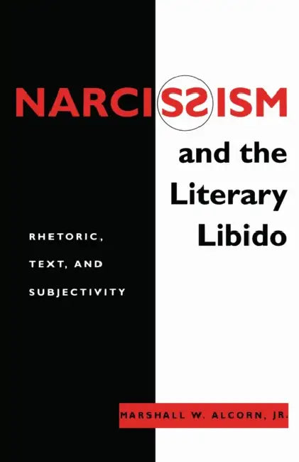 Narcissism and the Literary Libido: Rhetoric, Text, and Subjectivity by Marshall W. Alcorn Jr