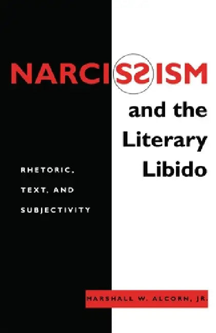 Narcissism and the Literary Libido: Rhetoric, Text, and Subjectivity by Marshall W. Alcorn Jr