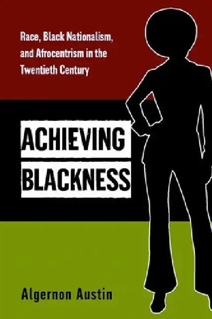Achieving Blackness: Race, Black Nationalism, and Afrocentrism in the Twentieth Century by Algernon Austin