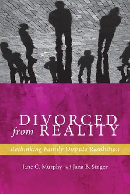 Divorced from Reality: Rethinking Family Dispute Resolution by Jane C. Murphy, Jana B. Singer