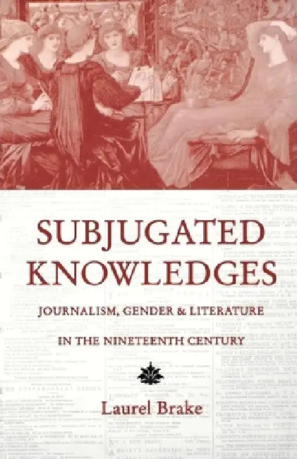 Subjugated Knowledges: Journalism, Gender, and Literature in the 19th Century by Laurel Brake