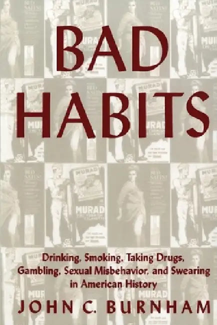 Bad Habits: Drinking, Smoking, Taking Drugs, Gambling, Sexual Misbehavior and Swearing in American History by John C. Burnham